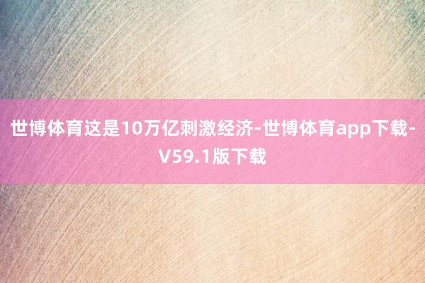 世博体育这是10万亿刺激经济-世博体育app下载-V59.1版下载