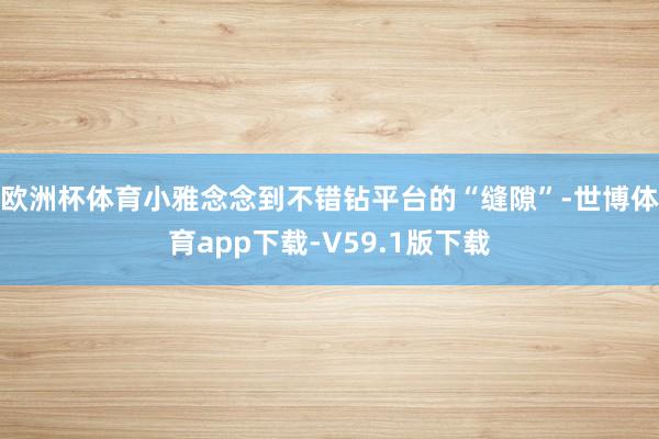 欧洲杯体育小雅念念到不错钻平台的“缝隙”-世博体育app下载-V59.1版下载