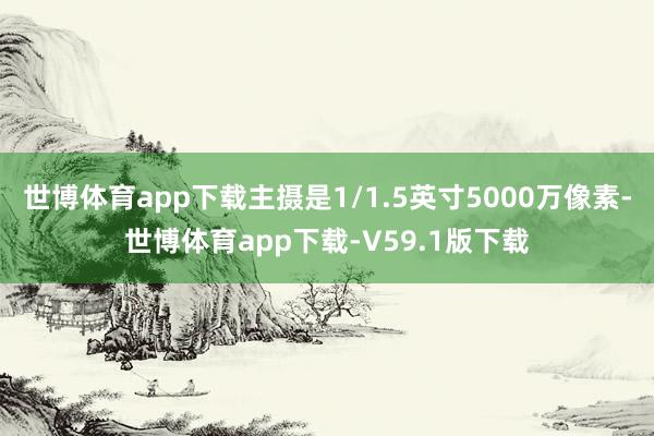 世博体育app下载主摄是1/1.5英寸5000万像素-世博体育app下载-V59.1版下载