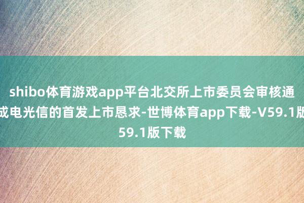 shibo体育游戏app平台北交所上市委员会审核通过了成电光信的首发上市恳求-世博体育app下载-V59.1版下载