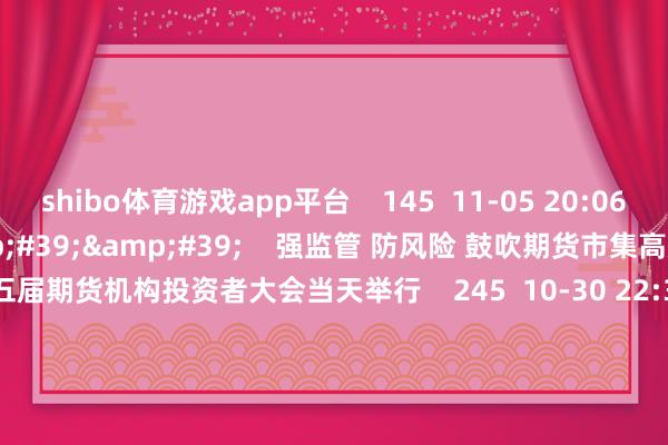shibo体育游戏app平台    145  11-05 20:06     02&#39;35&#39;&#39;    强监管 防风险 鼓吹期货市集高质料发展 第十五届期货机构投资者大会当天举行    245  10-30 22:38     00&#39;46&#39;&#39;    第二十三届中国上海海外艺术节10月18日开幕    69  09-30 14:24     01&#39;