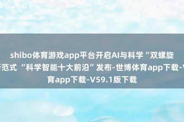 shibo体育游戏app平台开启AI与科学“双螺旋引擎”科研新范式 “科学智能十大前沿”发布-世博体育app下载-V59.1版下载