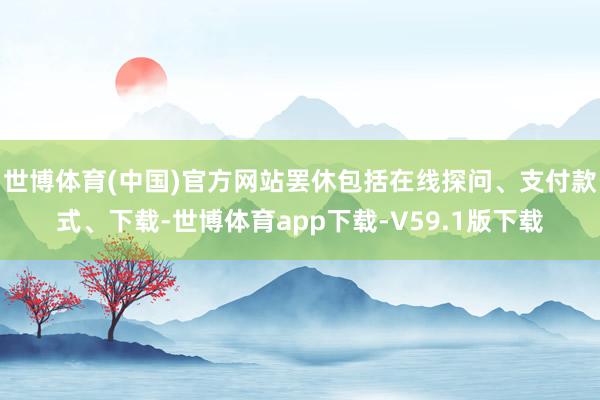 世博体育(中国)官方网站罢休包括在线探问、支付款式、下载-世博体育app下载-V59.1版下载