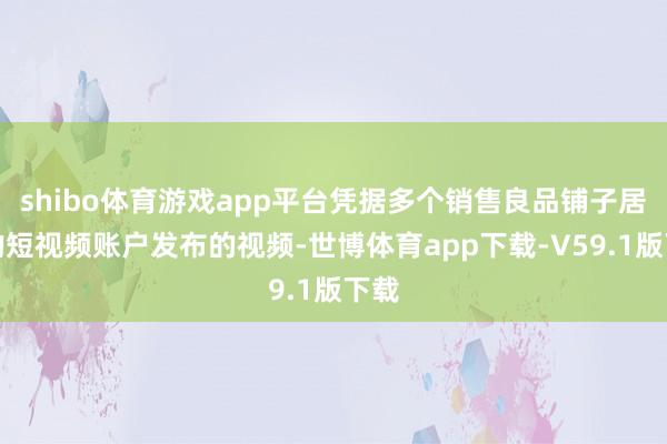 shibo体育游戏app平台凭据多个销售良品铺子居品的短视频账户发布的视频-世博体育app下载-V59.1版下载