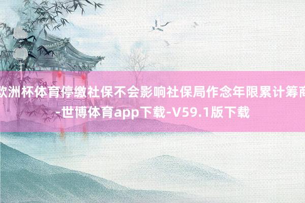 欧洲杯体育停缴社保不会影响社保局作念年限累计筹商-世博体育app下载-V59.1版下载