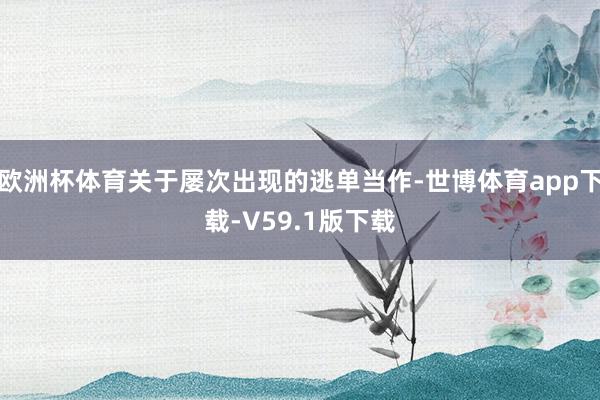 欧洲杯体育关于屡次出现的逃单当作-世博体育app下载-V59.1版下载