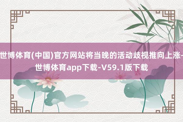 世博体育(中国)官方网站将当晚的活动歧视推向上涨-世博体育app下载-V59.1版下载