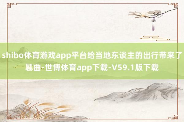 shibo体育游戏app平台给当地东谈主的出行带来了鬈曲-世博体育app下载-V59.1版下载