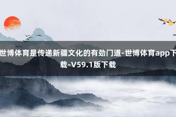 世博体育是传递新疆文化的有劲门道-世博体育app下载-V59.1版下载