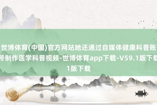 世博体育(中国)官方网站她还通过自媒体健康科普账号制作医学科普视频-世博体育app下载-V59.1版下载