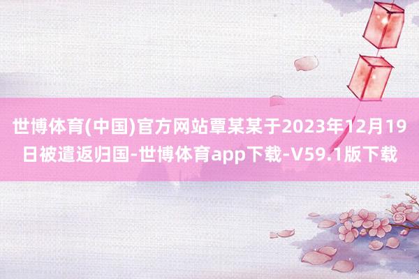 世博体育(中国)官方网站覃某某于2023年12月19日被遣返归国-世博体育app下载-V59.1版下载