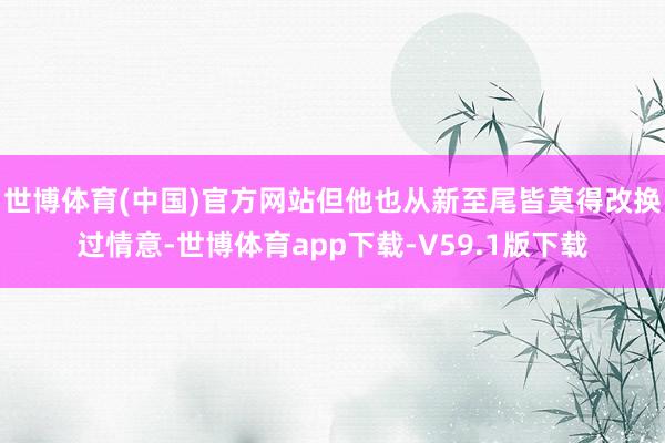 世博体育(中国)官方网站但他也从新至尾皆莫得改换过情意-世博体育app下载-V59.1版下载