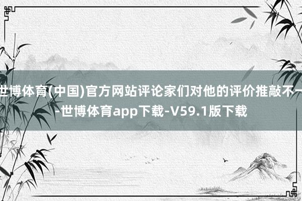世博体育(中国)官方网站评论家们对他的评价推敲不一-世博体育app下载-V59.1版下载