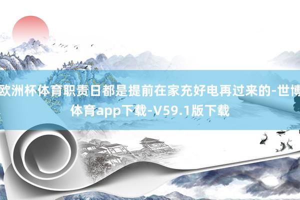 欧洲杯体育职责日都是提前在家充好电再过来的-世博体育app下载-V59.1版下载