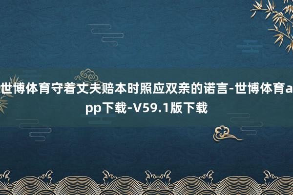 世博体育守着丈夫赔本时照应双亲的诺言-世博体育app下载-V59.1版下载