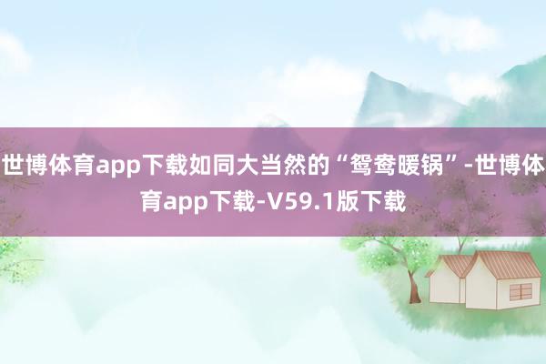 世博体育app下载如同大当然的“鸳鸯暖锅”-世博体育app下载-V59.1版下载
