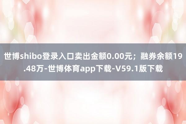 世博shibo登录入口卖出金额0.00元；融券余额19.48万-世博体育app下载-V59.1版下载
