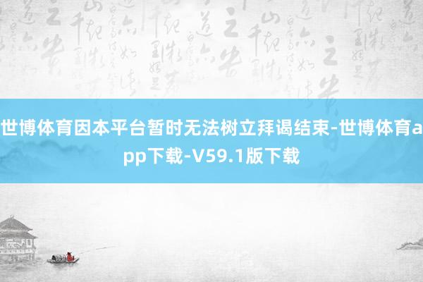 世博体育因本平台暂时无法树立拜谒结束-世博体育app下载-V59.1版下载
