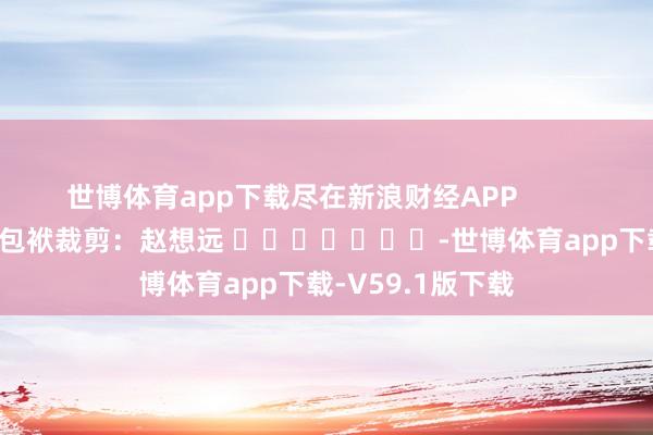 世博体育app下载尽在新浪财经APP            						包袱裁剪：赵想远 							-世博体育app下载-V59.1版下载