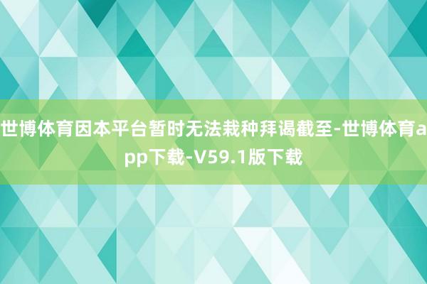 世博体育因本平台暂时无法栽种拜谒截至-世博体育app下载-V59.1版下载