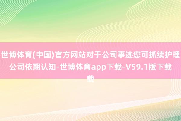 世博体育(中国)官方网站对于公司事迹您可抓续护理公司依期认知-世博体育app下载-V59.1版下载