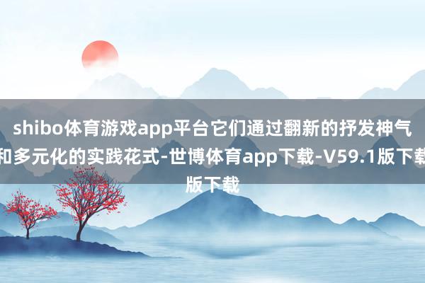 shibo体育游戏app平台它们通过翻新的抒发神气和多元化的实践花式-世博体育app下载-V59.1版下载