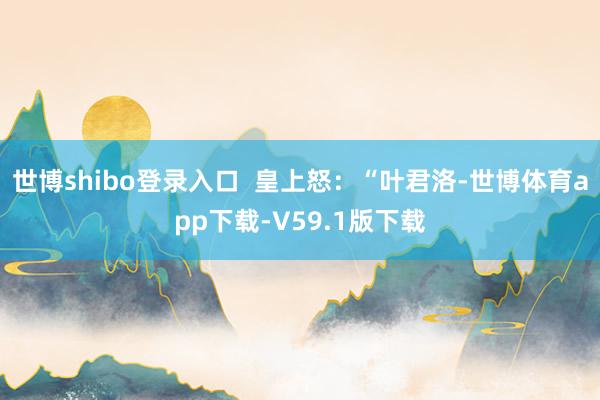 世博shibo登录入口  皇上怒：“叶君洛-世博体育app下载-V59.1版下载