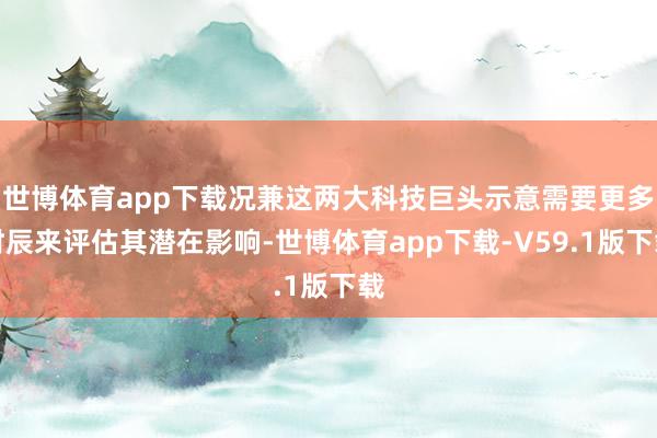世博体育app下载况兼这两大科技巨头示意需要更多时辰来评估其潜在影响-世博体育app下载-V59.1版下载