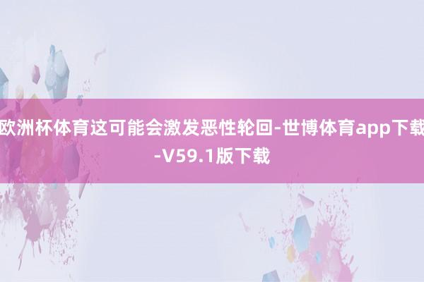欧洲杯体育这可能会激发恶性轮回-世博体育app下载-V59.1版下载