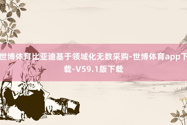 世博体育比亚迪基于领域化无数采购-世博体育app下载-V59.1版下载