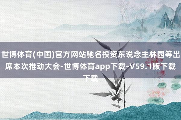 世博体育(中国)官方网站驰名投资东说念主林园等出席本次推动大会-世博体育app下载-V59.1版下载