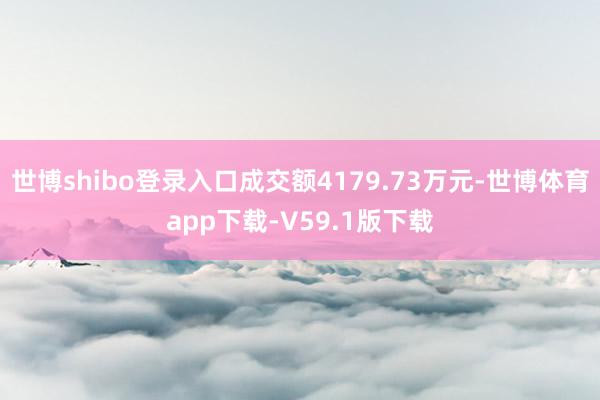 世博shibo登录入口成交额4179.73万元-世博体育app下载-V59.1版下载