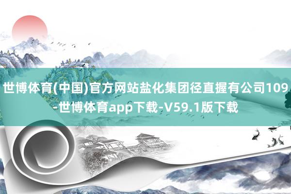 世博体育(中国)官方网站盐化集团径直握有公司109-世博体育app下载-V59.1版下载