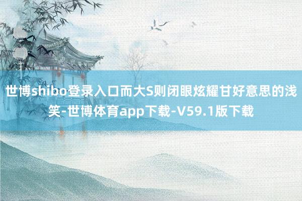 世博shibo登录入口而大S则闭眼炫耀甘好意思的浅笑-世博体育app下载-V59.1版下载