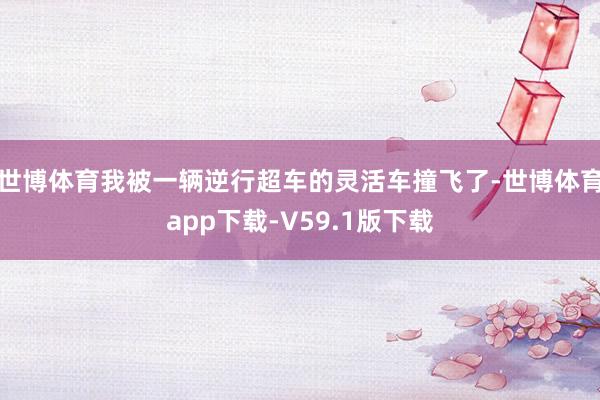世博体育我被一辆逆行超车的灵活车撞飞了-世博体育app下载-V59.1版下载