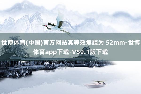 世博体育(中国)官方网站其等效焦距为 52mm-世博体育app下载-V59.1版下载