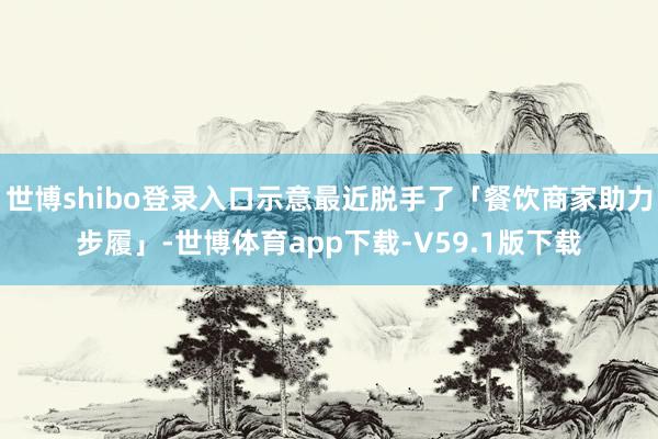 世博shibo登录入口示意最近脱手了「餐饮商家助力步履」-世博体育app下载-V59.1版下载