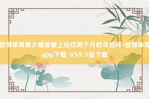 世博体育黄少媚接替上任仅两个月的马绍祥-世博体育app下载-V59.1版下载