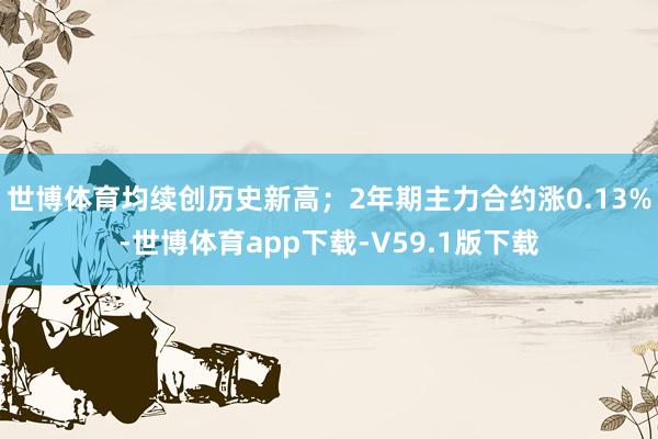 世博体育均续创历史新高;2年期主力合约涨0.13%-世博体育app下载-V59.1版下载