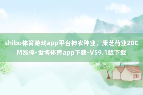 shibo体育游戏app平台神农种业、康芝药业20CM涨停-世博体育app下载-V59.1版下载