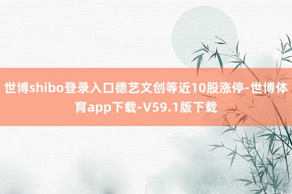 世博shibo登录入口德艺文创等近10股涨停-世博体育app下载-V59.1版下载