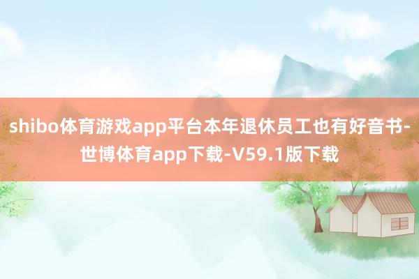 shibo体育游戏app平台本年退休员工也有好音书-世博体育app下载-V59.1版下载