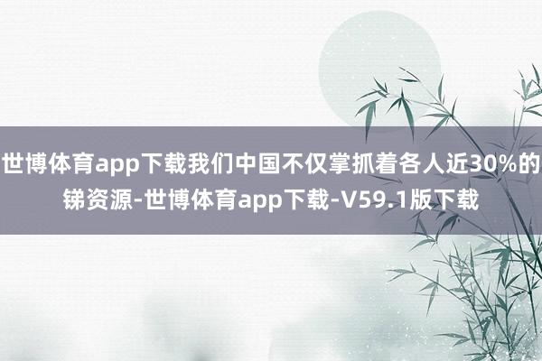 世博体育app下载我们中国不仅掌抓着各人近30%的锑资源-世博体育app下载-V59.1版下载
