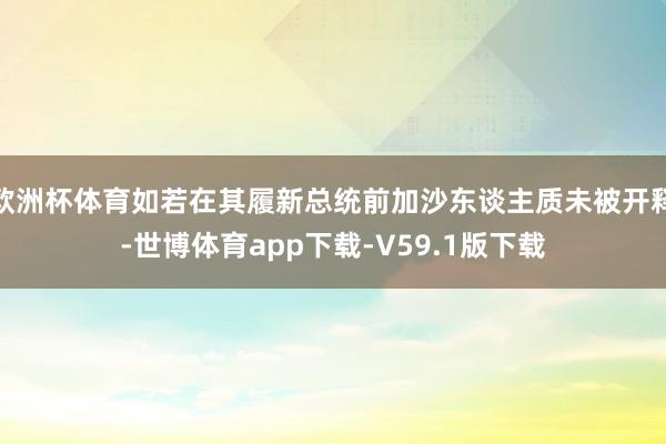 欧洲杯体育如若在其履新总统前加沙东谈主质未被开释-世博体育app下载-V59.1版下载
