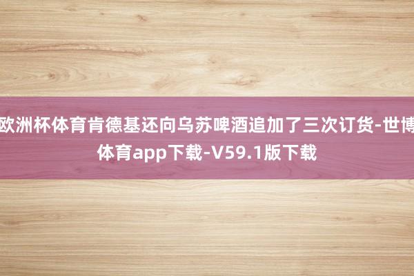 欧洲杯体育肯德基还向乌苏啤酒追加了三次订货-世博体育app下载-V59.1版下载