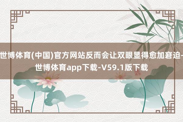 世博体育(中国)官方网站反而会让双眼显得愈加窘迫-世博体育app下载-V59.1版下载