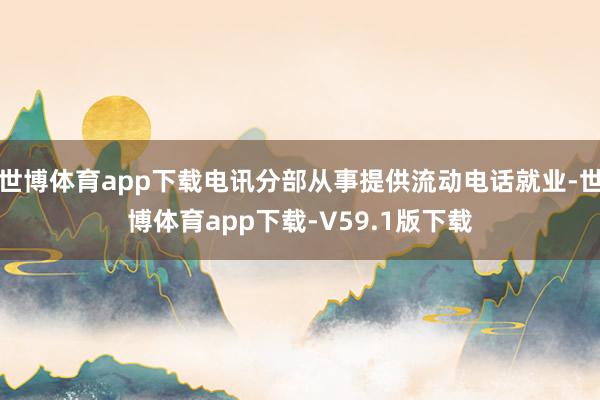 世博体育app下载电讯分部从事提供流动电话就业-世博体育app下载-V59.1版下载