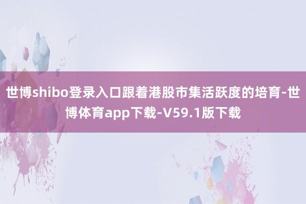 世博shibo登录入口跟着港股市集活跃度的培育-世博体育app下载-V59.1版下载