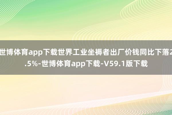世博体育app下载世界工业坐褥者出厂价钱同比下落2.5%-世博体育app下载-V59.1版下载
