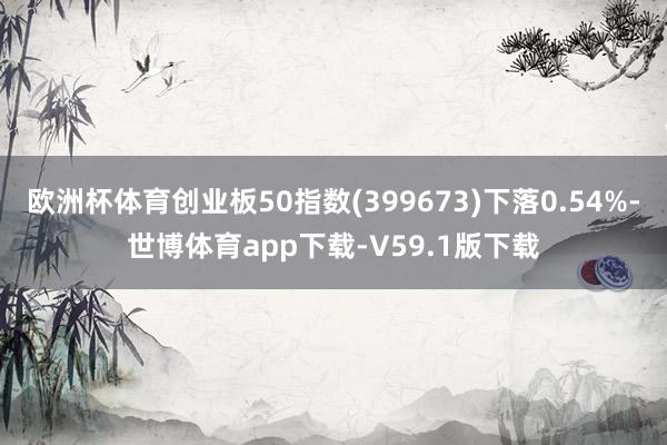 欧洲杯体育创业板50指数(399673)下落0.54%-世博体育app下载-V59.1版下载